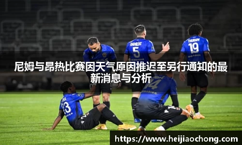 尼姆与昂热比赛因天气原因推迟至另行通知的最新消息与分析