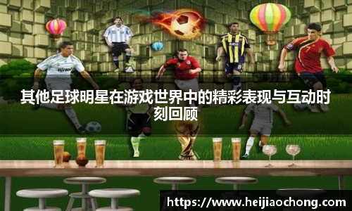 其他足球明星在游戏世界中的精彩表现与互动时刻回顾