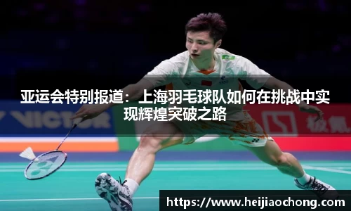 亚运会特别报道：上海羽毛球队如何在挑战中实现辉煌突破之路