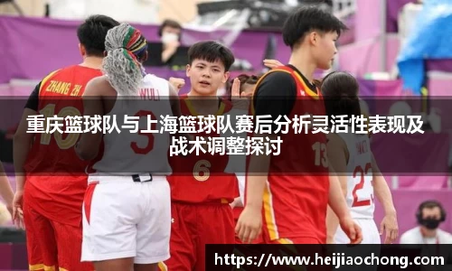 重庆篮球队与上海篮球队赛后分析灵活性表现及战术调整探讨