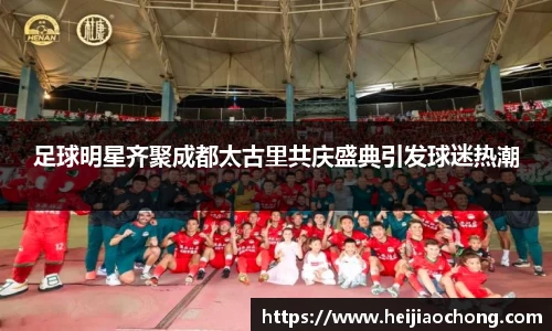 足球明星齐聚成都太古里共庆盛典引发球迷热潮