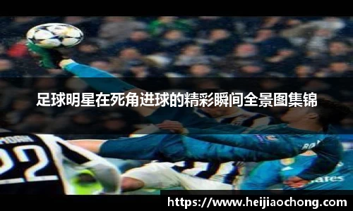 足球明星在死角进球的精彩瞬间全景图集锦
