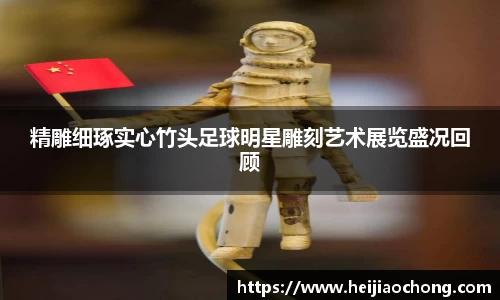 精雕细琢实心竹头足球明星雕刻艺术展览盛况回顾