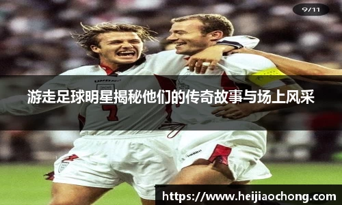 游走足球明星揭秘他们的传奇故事与场上风采