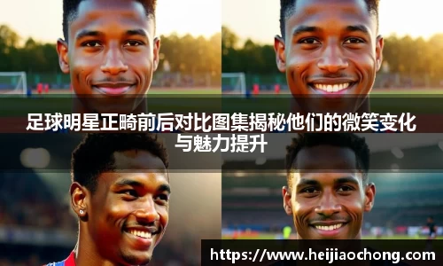 足球明星正畸前后对比图集揭秘他们的微笑变化与魅力提升